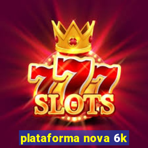 plataforma nova 6k